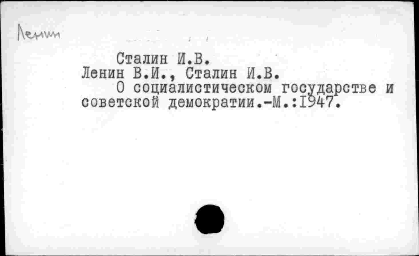 ﻿Сталин И.В.
Ленин В.И., Сталин И.В.
О социалистическом государстве и советской демократии.-М.:1947.